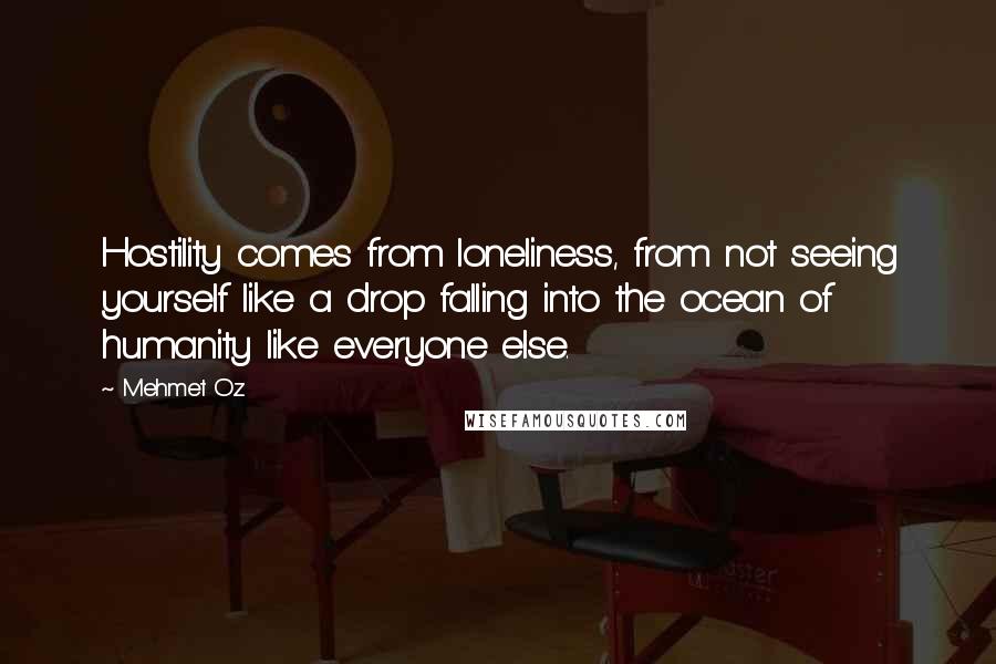 Mehmet Oz Quotes: Hostility comes from loneliness, from not seeing yourself like a drop falling into the ocean of humanity like everyone else.