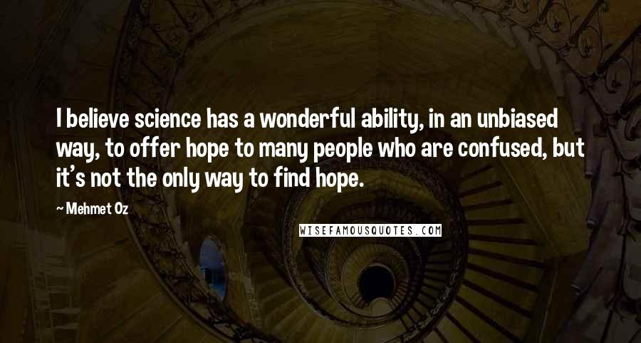 Mehmet Oz Quotes: I believe science has a wonderful ability, in an unbiased way, to offer hope to many people who are confused, but it's not the only way to find hope.