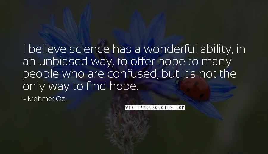 Mehmet Oz Quotes: I believe science has a wonderful ability, in an unbiased way, to offer hope to many people who are confused, but it's not the only way to find hope.