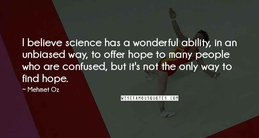 Mehmet Oz Quotes: I believe science has a wonderful ability, in an unbiased way, to offer hope to many people who are confused, but it's not the only way to find hope.