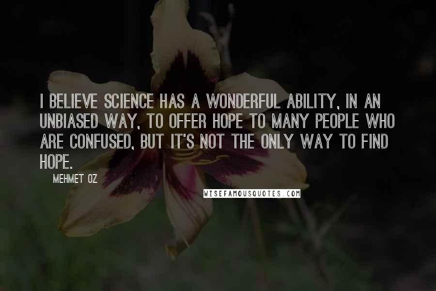 Mehmet Oz Quotes: I believe science has a wonderful ability, in an unbiased way, to offer hope to many people who are confused, but it's not the only way to find hope.
