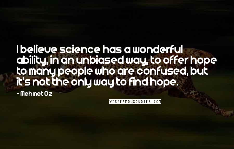 Mehmet Oz Quotes: I believe science has a wonderful ability, in an unbiased way, to offer hope to many people who are confused, but it's not the only way to find hope.