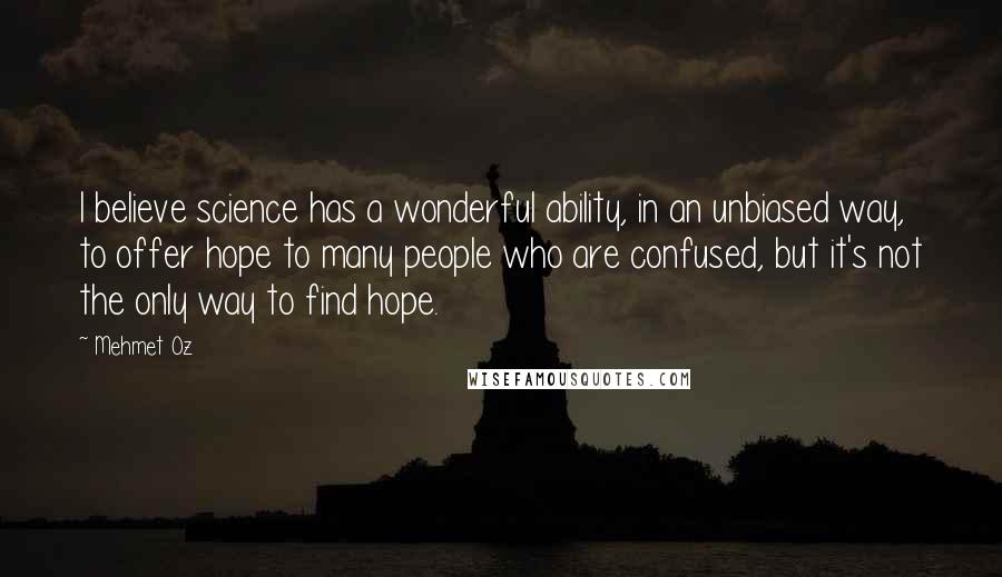 Mehmet Oz Quotes: I believe science has a wonderful ability, in an unbiased way, to offer hope to many people who are confused, but it's not the only way to find hope.