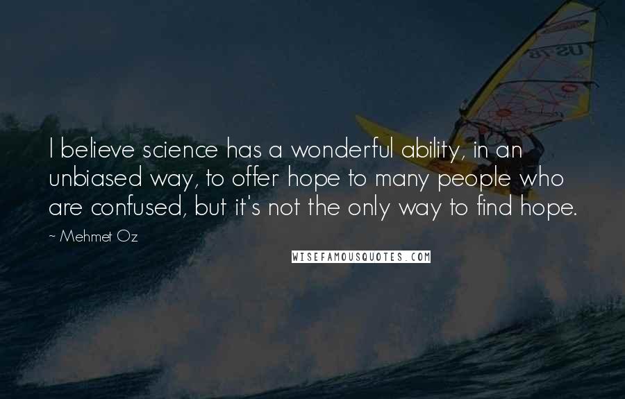 Mehmet Oz Quotes: I believe science has a wonderful ability, in an unbiased way, to offer hope to many people who are confused, but it's not the only way to find hope.