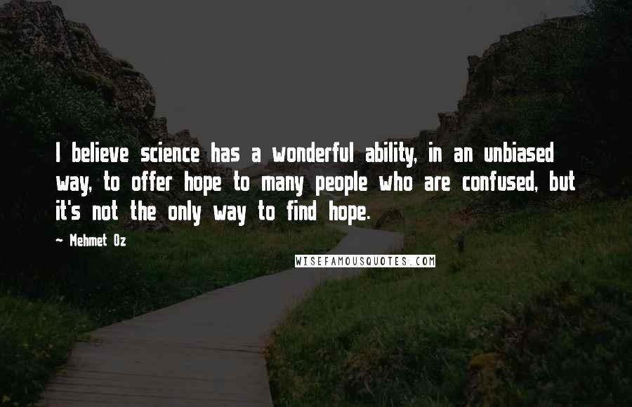 Mehmet Oz Quotes: I believe science has a wonderful ability, in an unbiased way, to offer hope to many people who are confused, but it's not the only way to find hope.