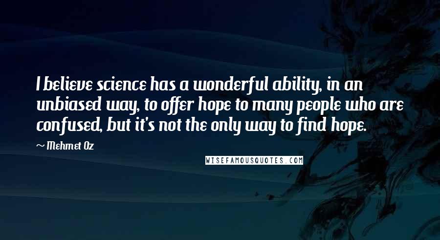 Mehmet Oz Quotes: I believe science has a wonderful ability, in an unbiased way, to offer hope to many people who are confused, but it's not the only way to find hope.
