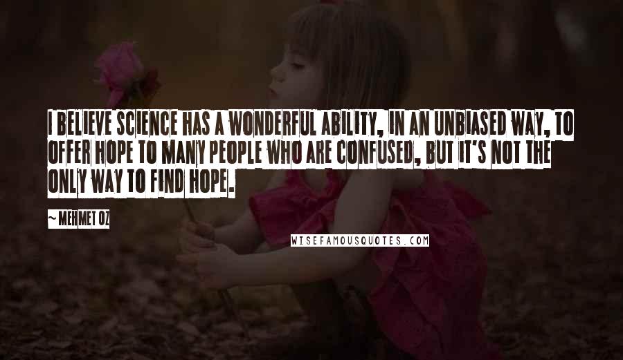 Mehmet Oz Quotes: I believe science has a wonderful ability, in an unbiased way, to offer hope to many people who are confused, but it's not the only way to find hope.