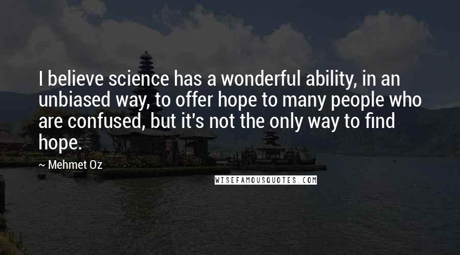 Mehmet Oz Quotes: I believe science has a wonderful ability, in an unbiased way, to offer hope to many people who are confused, but it's not the only way to find hope.