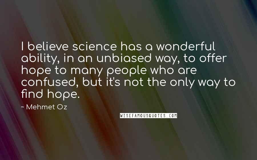 Mehmet Oz Quotes: I believe science has a wonderful ability, in an unbiased way, to offer hope to many people who are confused, but it's not the only way to find hope.