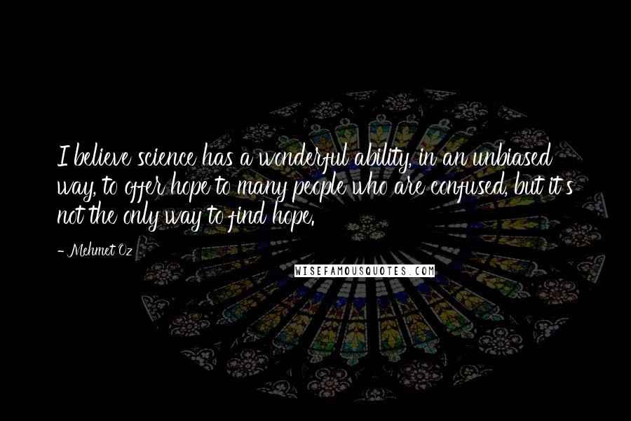 Mehmet Oz Quotes: I believe science has a wonderful ability, in an unbiased way, to offer hope to many people who are confused, but it's not the only way to find hope.