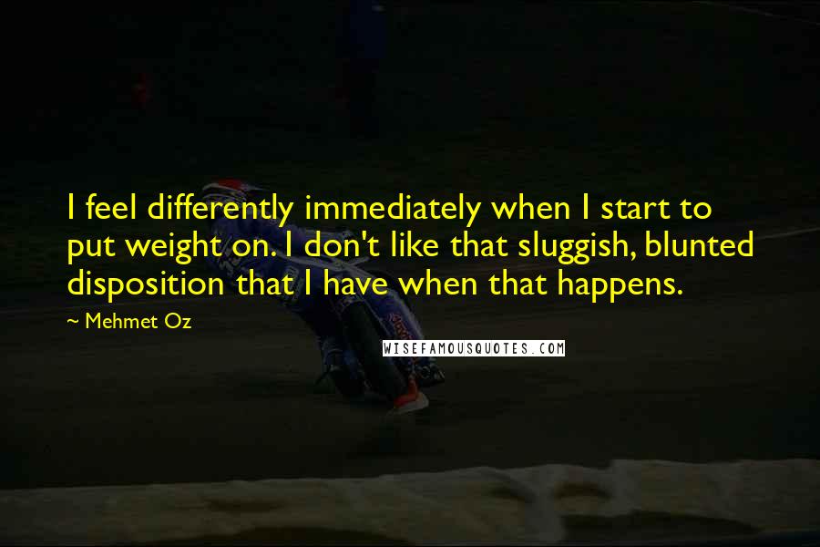 Mehmet Oz Quotes: I feel differently immediately when I start to put weight on. I don't like that sluggish, blunted disposition that I have when that happens.