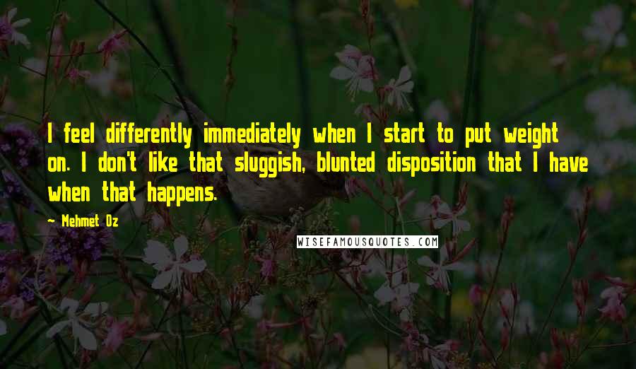 Mehmet Oz Quotes: I feel differently immediately when I start to put weight on. I don't like that sluggish, blunted disposition that I have when that happens.