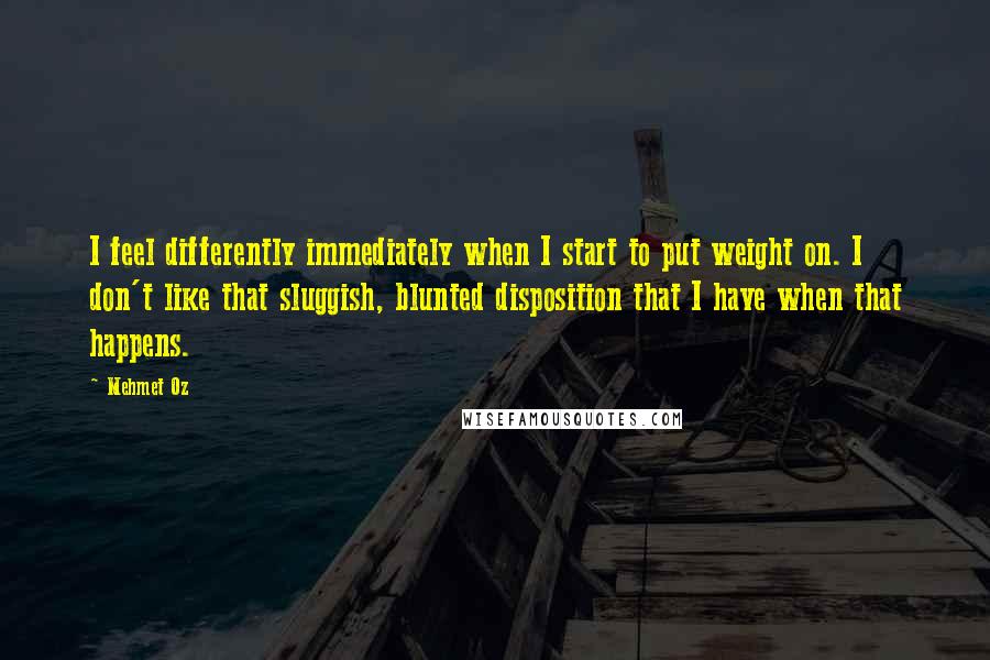 Mehmet Oz Quotes: I feel differently immediately when I start to put weight on. I don't like that sluggish, blunted disposition that I have when that happens.