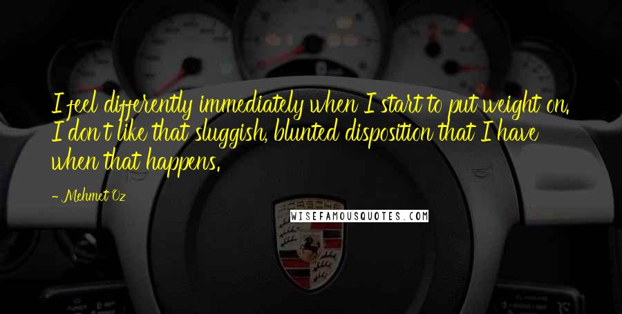 Mehmet Oz Quotes: I feel differently immediately when I start to put weight on. I don't like that sluggish, blunted disposition that I have when that happens.