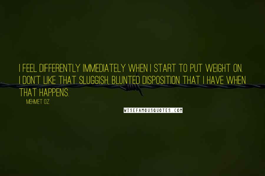 Mehmet Oz Quotes: I feel differently immediately when I start to put weight on. I don't like that sluggish, blunted disposition that I have when that happens.