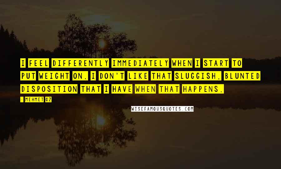 Mehmet Oz Quotes: I feel differently immediately when I start to put weight on. I don't like that sluggish, blunted disposition that I have when that happens.