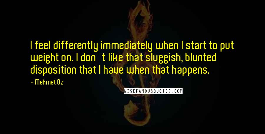 Mehmet Oz Quotes: I feel differently immediately when I start to put weight on. I don't like that sluggish, blunted disposition that I have when that happens.