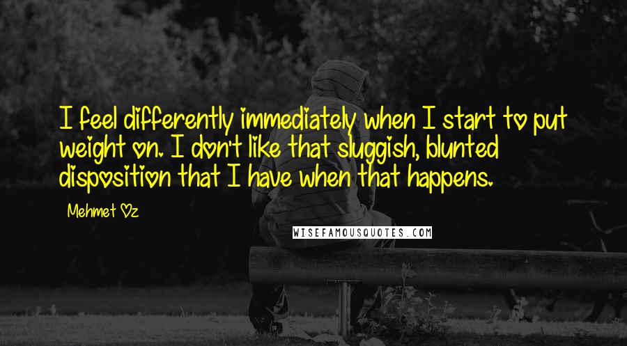 Mehmet Oz Quotes: I feel differently immediately when I start to put weight on. I don't like that sluggish, blunted disposition that I have when that happens.