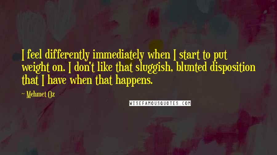 Mehmet Oz Quotes: I feel differently immediately when I start to put weight on. I don't like that sluggish, blunted disposition that I have when that happens.