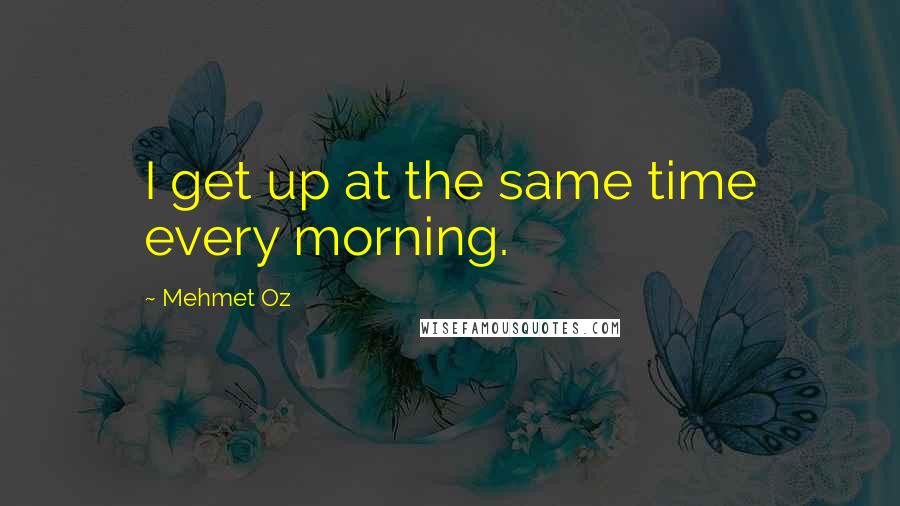 Mehmet Oz Quotes: I get up at the same time every morning.