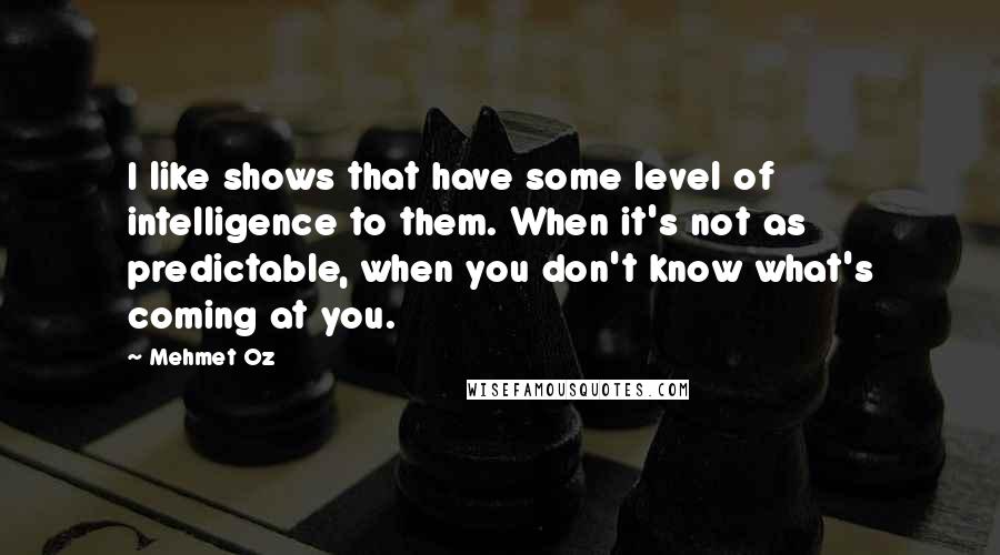 Mehmet Oz Quotes: I like shows that have some level of intelligence to them. When it's not as predictable, when you don't know what's coming at you.