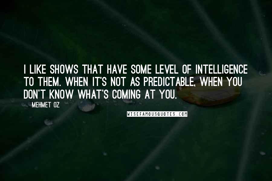 Mehmet Oz Quotes: I like shows that have some level of intelligence to them. When it's not as predictable, when you don't know what's coming at you.