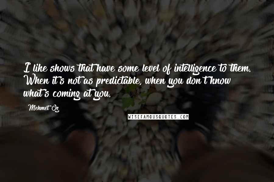 Mehmet Oz Quotes: I like shows that have some level of intelligence to them. When it's not as predictable, when you don't know what's coming at you.