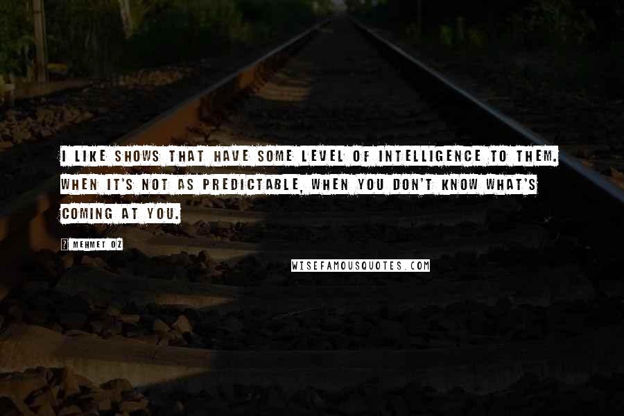 Mehmet Oz Quotes: I like shows that have some level of intelligence to them. When it's not as predictable, when you don't know what's coming at you.