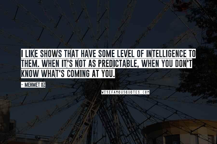 Mehmet Oz Quotes: I like shows that have some level of intelligence to them. When it's not as predictable, when you don't know what's coming at you.