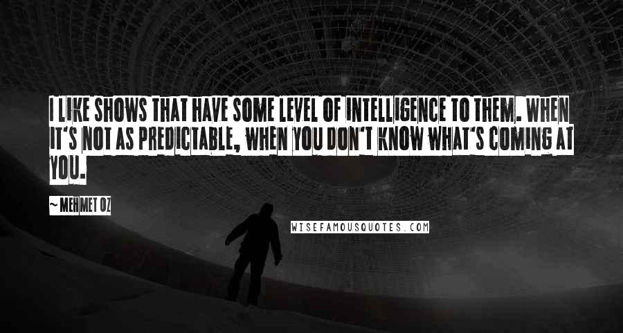 Mehmet Oz Quotes: I like shows that have some level of intelligence to them. When it's not as predictable, when you don't know what's coming at you.