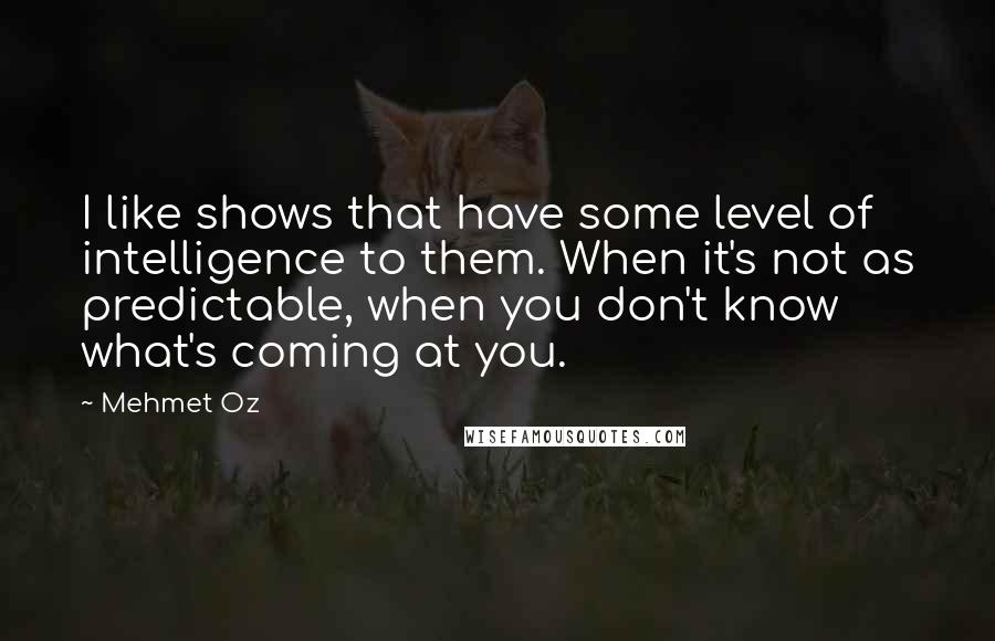 Mehmet Oz Quotes: I like shows that have some level of intelligence to them. When it's not as predictable, when you don't know what's coming at you.