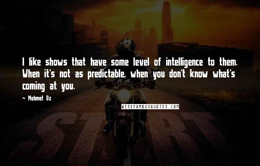 Mehmet Oz Quotes: I like shows that have some level of intelligence to them. When it's not as predictable, when you don't know what's coming at you.