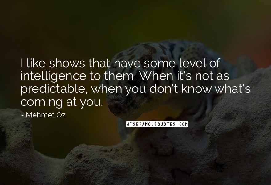 Mehmet Oz Quotes: I like shows that have some level of intelligence to them. When it's not as predictable, when you don't know what's coming at you.