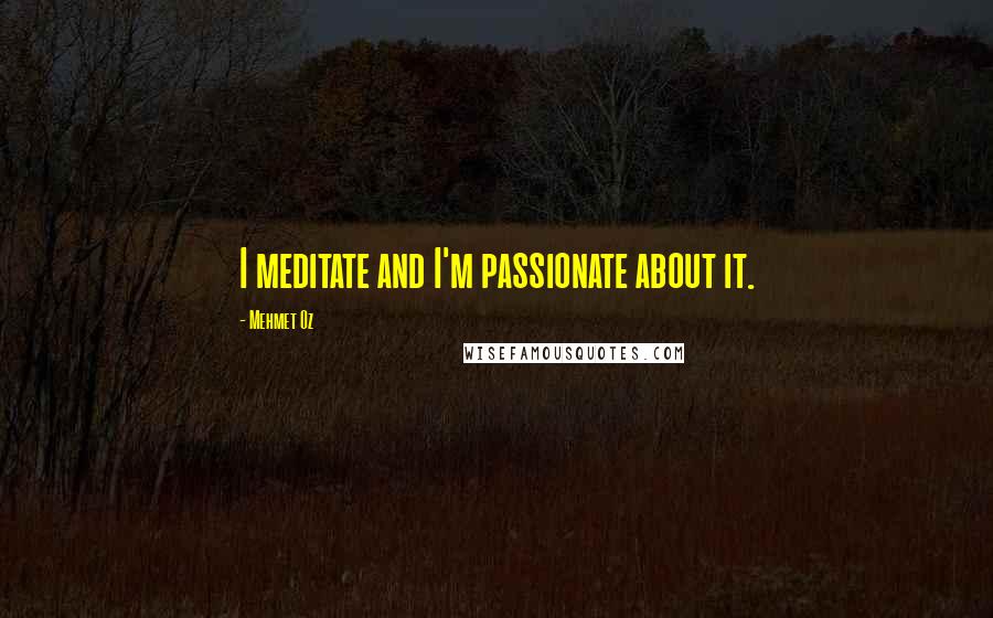 Mehmet Oz Quotes: I meditate and I'm passionate about it.