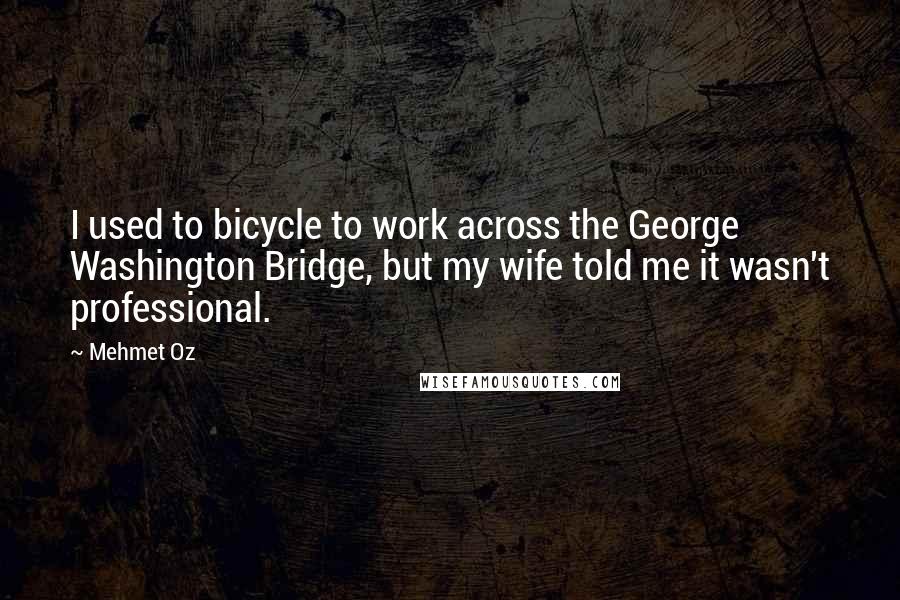 Mehmet Oz Quotes: I used to bicycle to work across the George Washington Bridge, but my wife told me it wasn't professional.