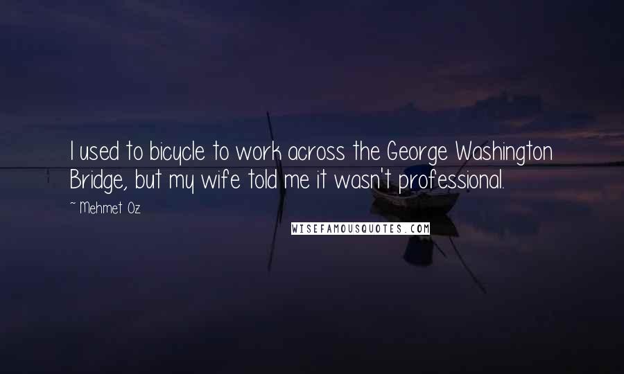 Mehmet Oz Quotes: I used to bicycle to work across the George Washington Bridge, but my wife told me it wasn't professional.