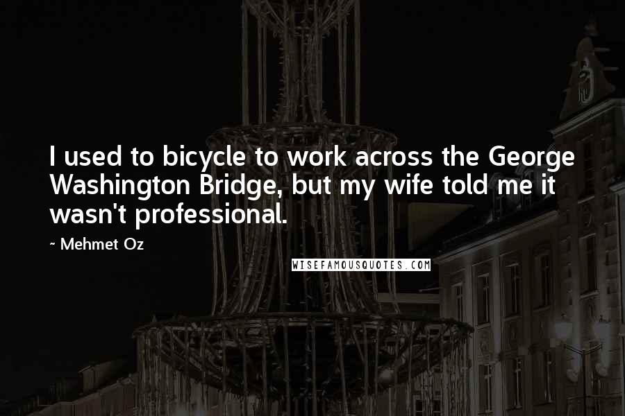 Mehmet Oz Quotes: I used to bicycle to work across the George Washington Bridge, but my wife told me it wasn't professional.