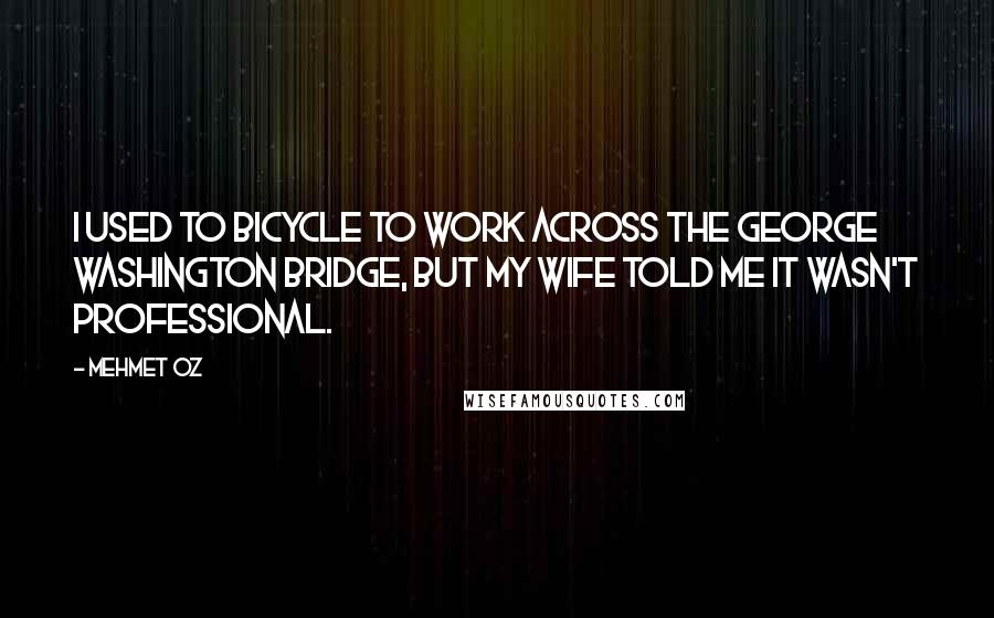 Mehmet Oz Quotes: I used to bicycle to work across the George Washington Bridge, but my wife told me it wasn't professional.