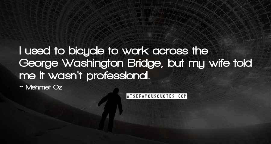 Mehmet Oz Quotes: I used to bicycle to work across the George Washington Bridge, but my wife told me it wasn't professional.