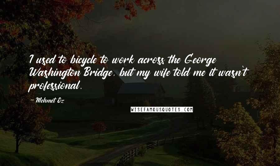 Mehmet Oz Quotes: I used to bicycle to work across the George Washington Bridge, but my wife told me it wasn't professional.