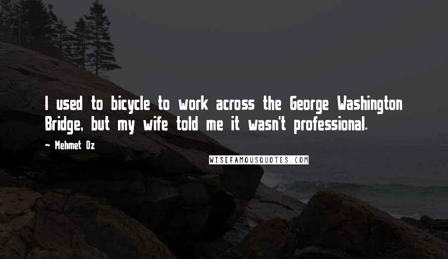 Mehmet Oz Quotes: I used to bicycle to work across the George Washington Bridge, but my wife told me it wasn't professional.