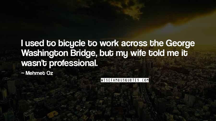 Mehmet Oz Quotes: I used to bicycle to work across the George Washington Bridge, but my wife told me it wasn't professional.