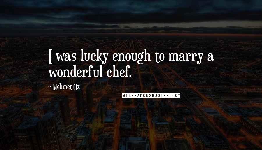 Mehmet Oz Quotes: I was lucky enough to marry a wonderful chef.