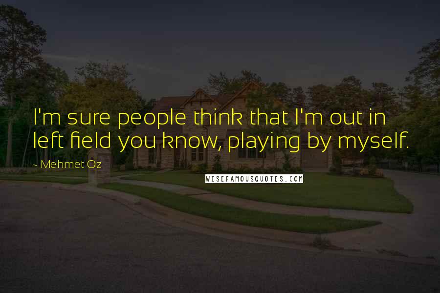 Mehmet Oz Quotes: I'm sure people think that I'm out in left field you know, playing by myself.