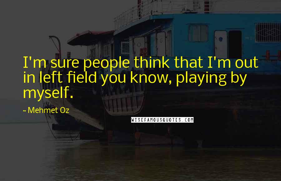 Mehmet Oz Quotes: I'm sure people think that I'm out in left field you know, playing by myself.