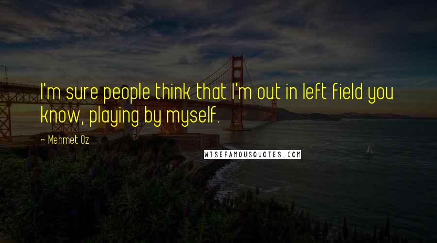 Mehmet Oz Quotes: I'm sure people think that I'm out in left field you know, playing by myself.