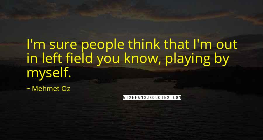 Mehmet Oz Quotes: I'm sure people think that I'm out in left field you know, playing by myself.