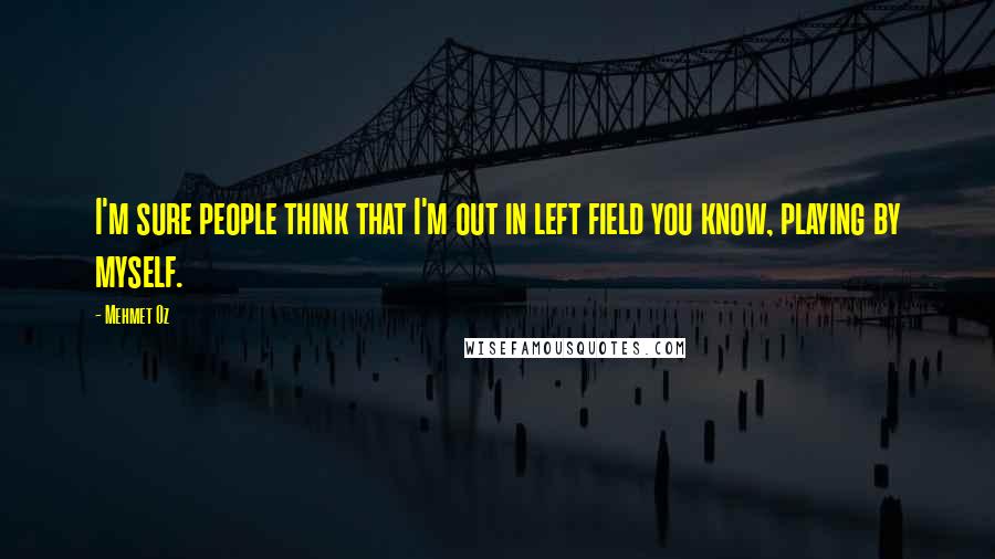 Mehmet Oz Quotes: I'm sure people think that I'm out in left field you know, playing by myself.