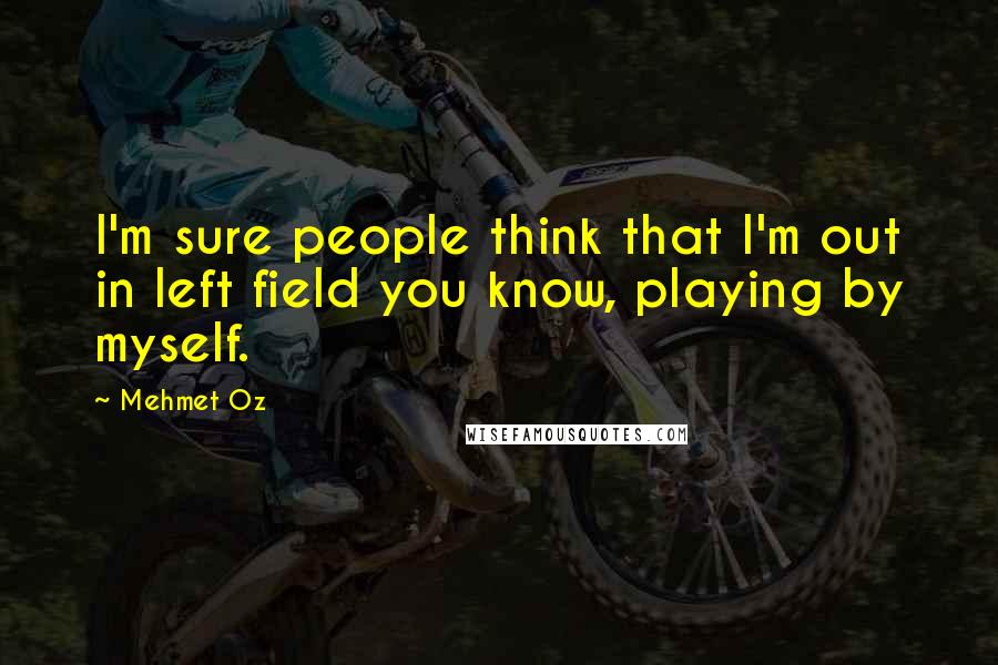 Mehmet Oz Quotes: I'm sure people think that I'm out in left field you know, playing by myself.