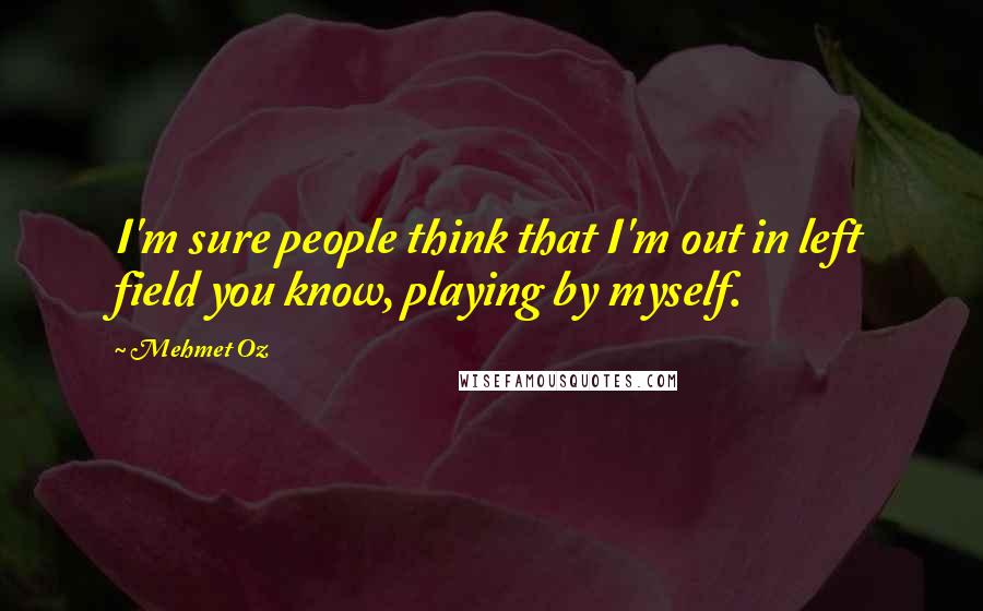 Mehmet Oz Quotes: I'm sure people think that I'm out in left field you know, playing by myself.